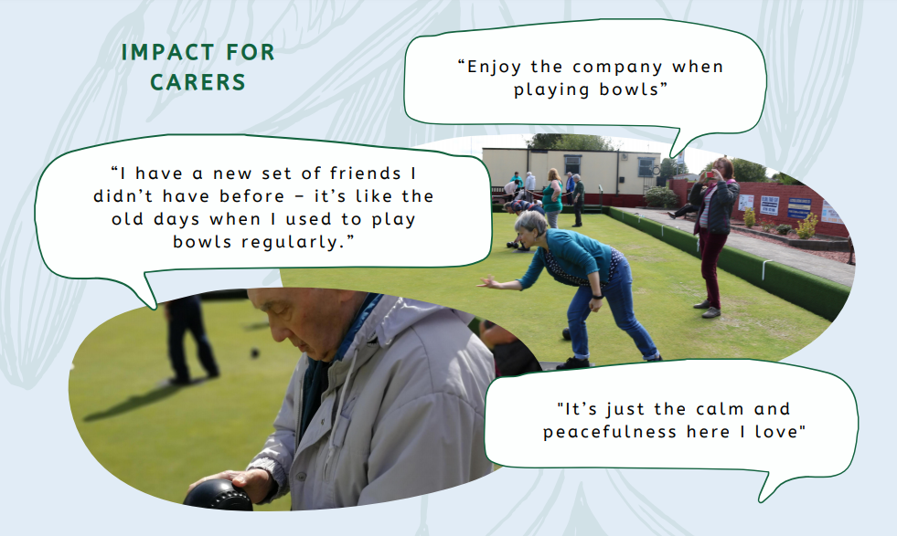 Impact for carers slide with 3 quotes. "Enjoy the company when playing bowls" "I have a new set of friends I didn't have before - it's like the old days when I used to play bowls regularly." "It's just the calm and peacefulness here I love"